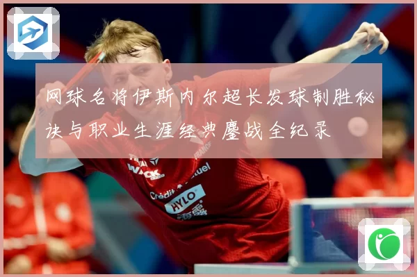 网球名将伊斯内尔超长发球制胜秘诀与职业生涯经典鏖战全纪录